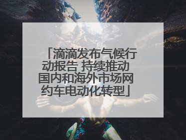 滴滴发布气候行动报告 持续推动国内和海外市场网约车电动化转型